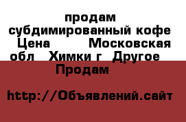 продам субдимированный кофе › Цена ­ 40 - Московская обл., Химки г. Другое » Продам   